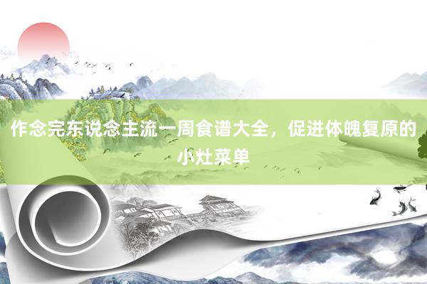 作念完东说念主流一周食谱大全，促进体魄复原的小灶菜单