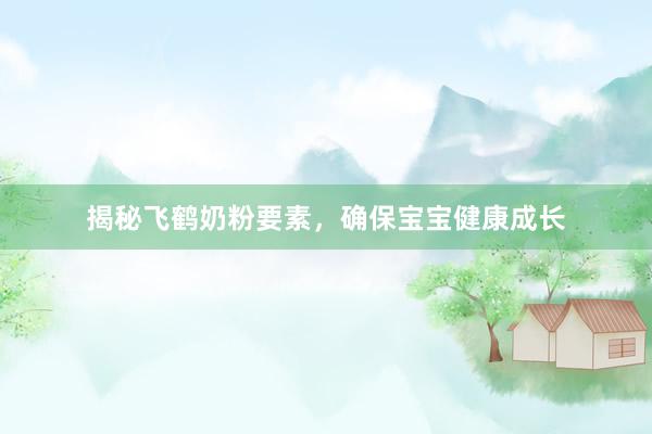 揭秘飞鹤奶粉要素，确保宝宝健康成长