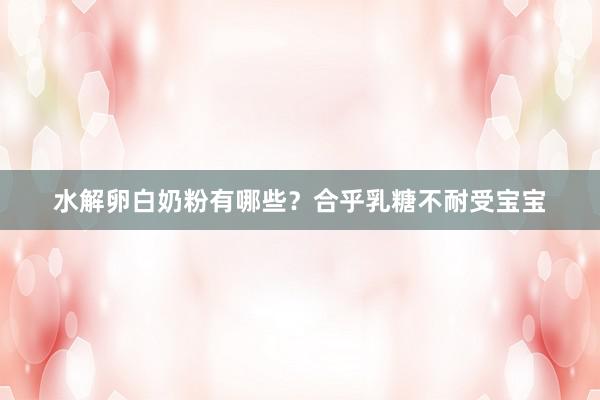 水解卵白奶粉有哪些？合乎乳糖不耐受宝宝