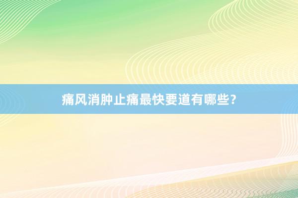 痛风消肿止痛最快要道有哪些？
